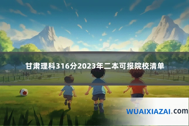 甘肃理科316分2023年二本可报院校清单
