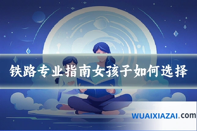 铁路专业指南女孩子如何选择