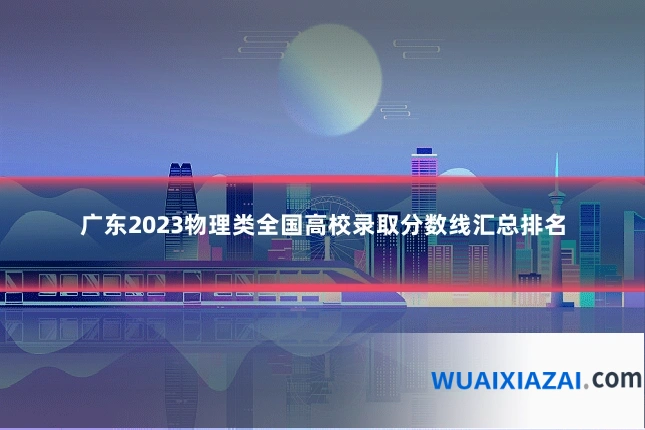 广东2023物理类全国高校录取分数线汇总排名
