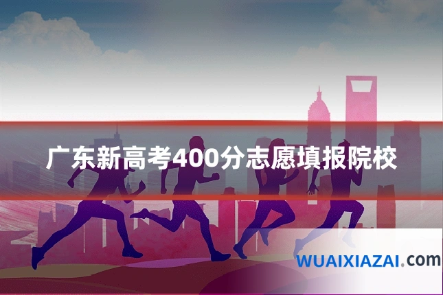 广东新高考400分志愿填报院校