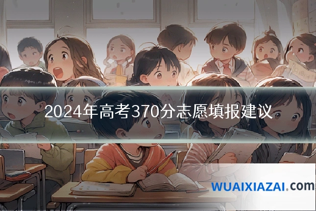 2024年高考370分志愿填报建议