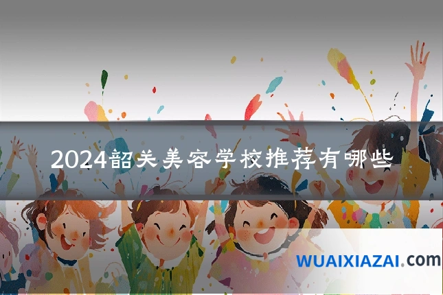 2024韶关美容学校推荐有哪些
