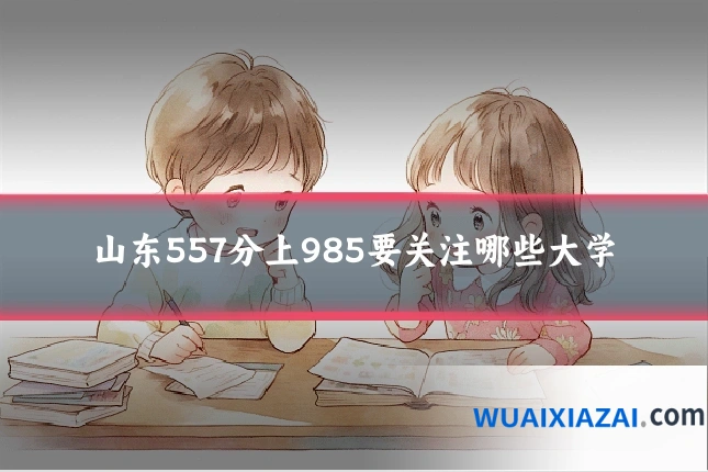 山东557分上985要关注哪些大学