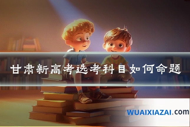 甘肃新高考选考科目如何命题