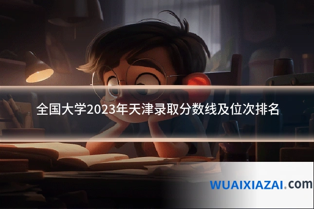 全国大学2023年天津录取分数线及位次排名