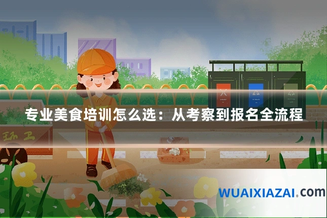 专业美食培训怎么选：从考察到报名全流程