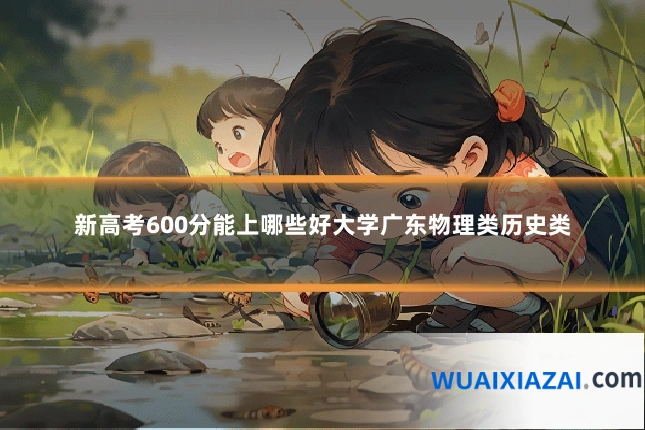 新高考600分能上哪些好大学广东物理类历史类