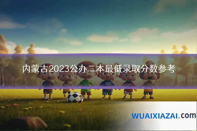 内蒙古2023公办二本最低录取分数参考