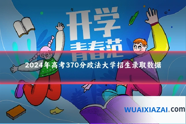 2024年高考370分政法大学招生录取数据