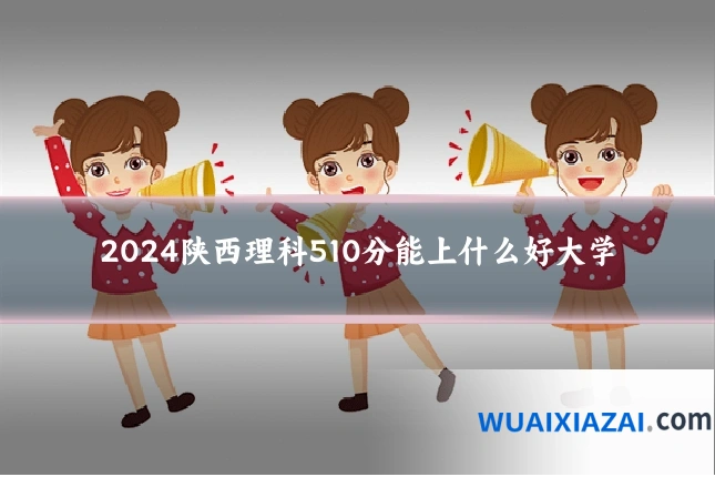2024陕西理科510分能上什么好大学
