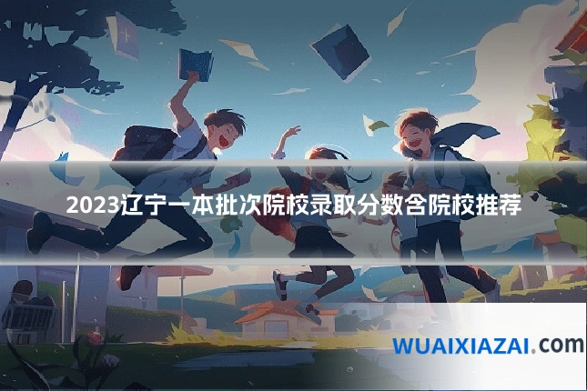 2023辽宁一本批次院校录取分数含院校推荐