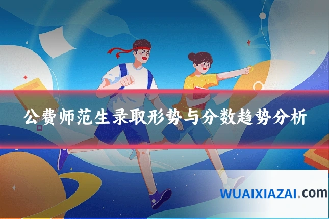 公费师范生录取形势与分数趋势分析
