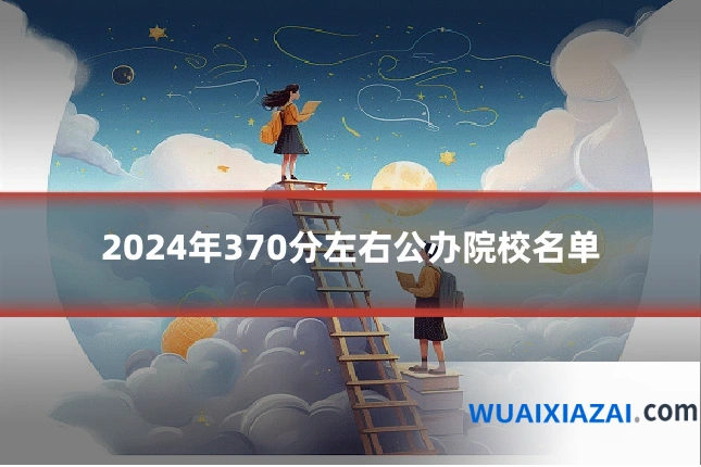2024年370分左右公办院校名单