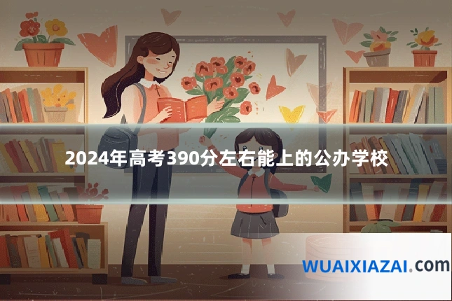 2024年高考390分左右能上的公办学校