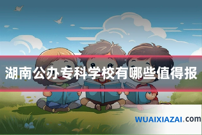 湖南公办专科学校有哪些值得报