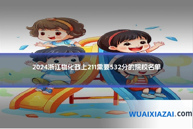 2024浙江物化政上211需要532分的院校名单