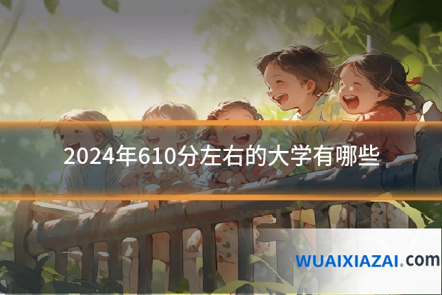 2024年610分左右的大学有哪些