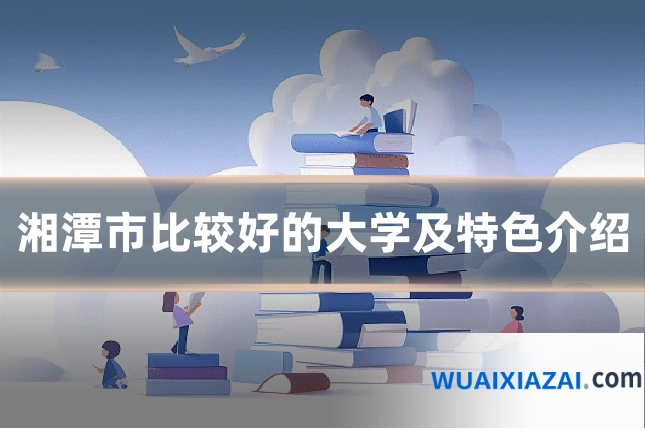 湘潭市比较好的大学及特色介绍