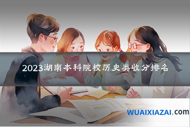 2023湖南本科院校历史类收分排名