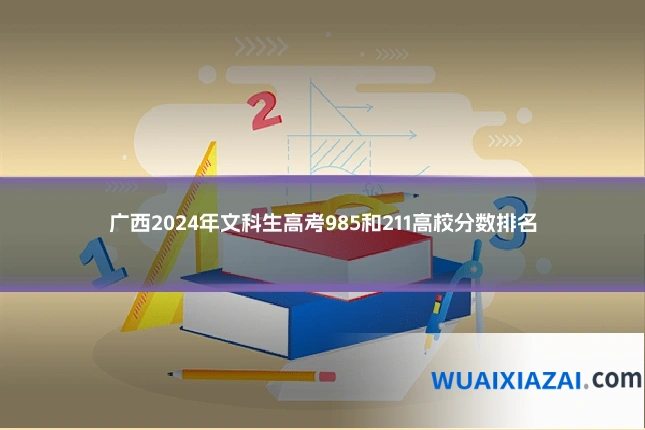 广西2024年文科生高考985和211高校分数排名