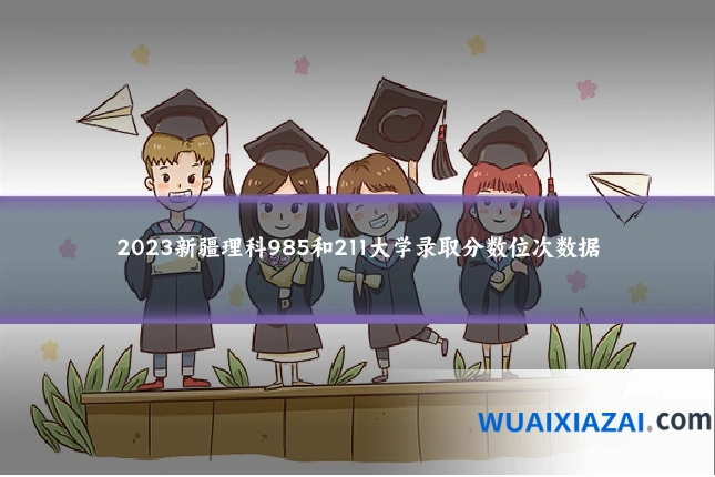 2023新疆理科985和211大学录取分数位次数据