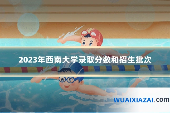 2023年西南大学录取分数和招生批次