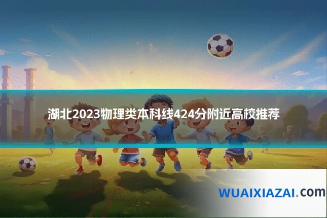 湖北2023物理类本科线424分附近高校推荐