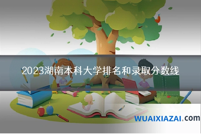 2023湖南本科大学排名和录取分数线