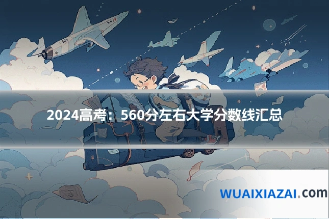 2024高考：560分左右大学分数线汇总