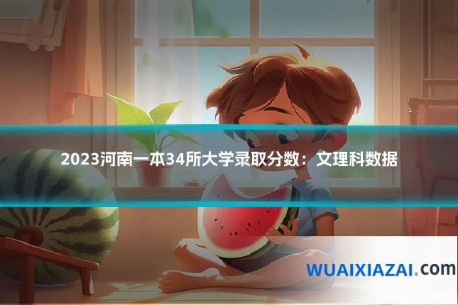 2023河南一本34所大学录取分数：文理科数据