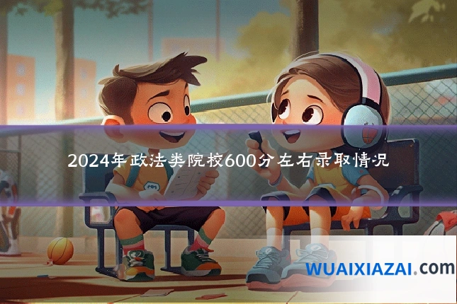 2024年政法类院校600分左右录取情况
