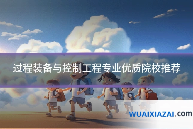 过程装备与控制工程专业优质院校推荐