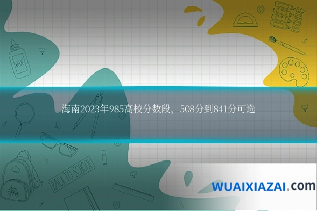 海南2023年985高校分数段，508分到841分可选