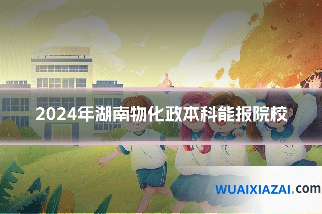 2024年湖南物化政本科能报院校