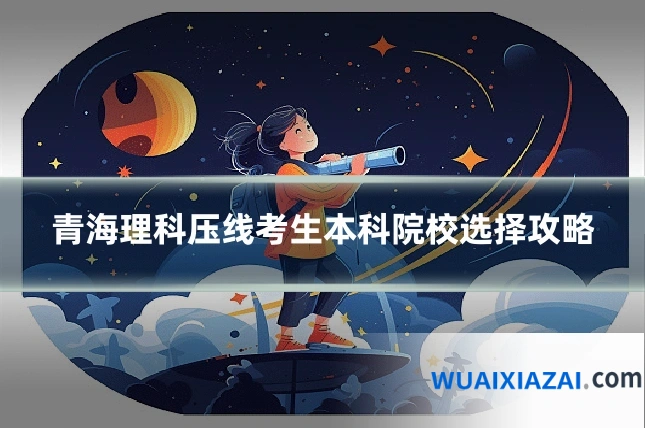 青海理科压线考生本科院校选择攻略