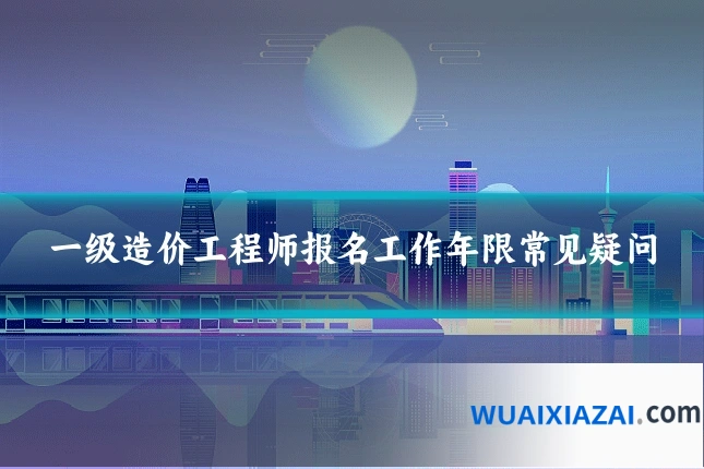一级造价工程师报名工作年限常见疑问