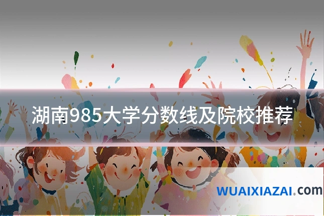 湖南985大学分数线及院校推荐