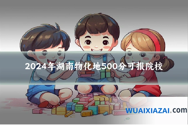 2024年湖南物化地500分可报院校