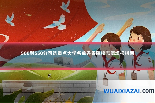 500到550分可选重点大学名单各省院校志愿填报指南