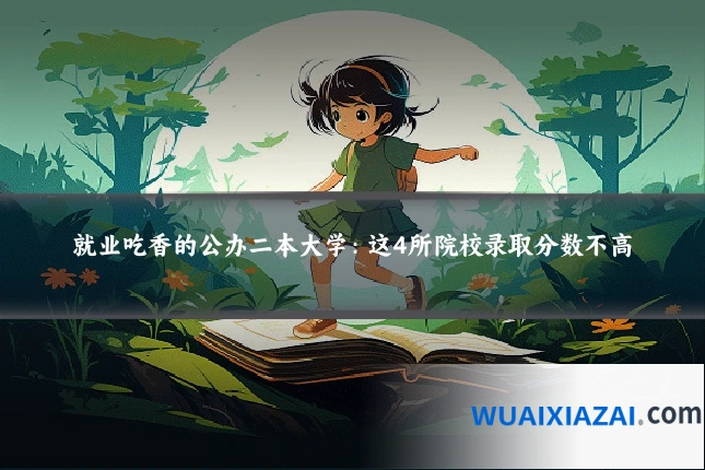 就业吃香的公办二本大学：这4所院校录取分数不高