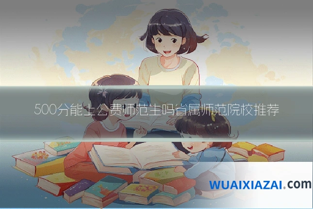 500分能上公费师范生吗省属师范院校推荐