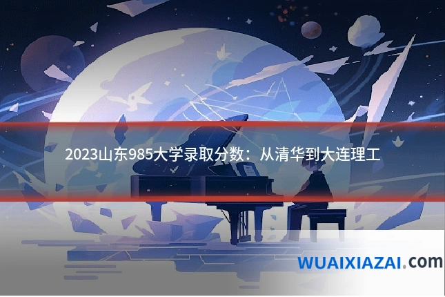2023山东985大学录取分数：从清华到大连理工