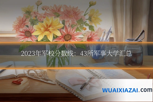 2023年军校分数线：43所军事大学汇总