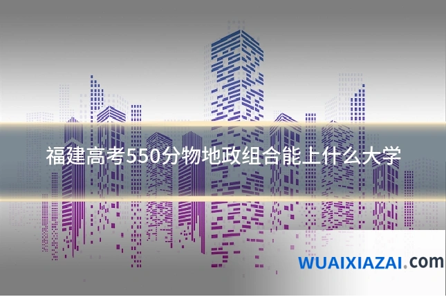 福建高考550分物地政组合能上什么大学