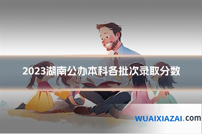 2023湖南公办本科各批次录取分数