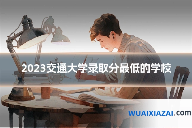 2023交通大学录取分最低的学校