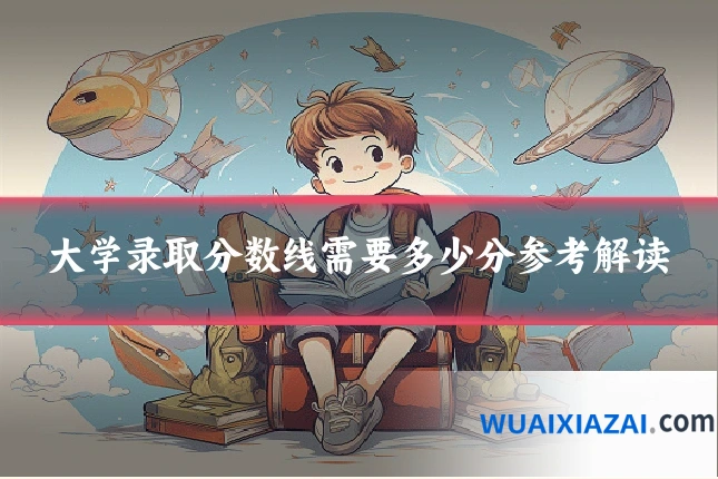 大学录取分数线需要多少分参考解读