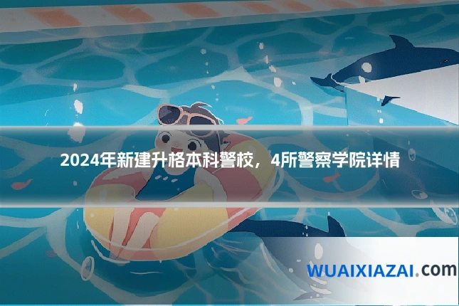 2024年新建升格本科警校，4所警察学院详情