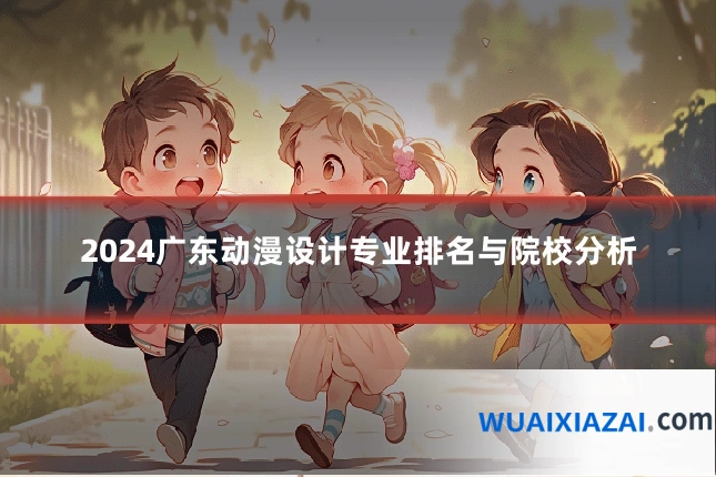 2024广东动漫设计专业排名与院校分析