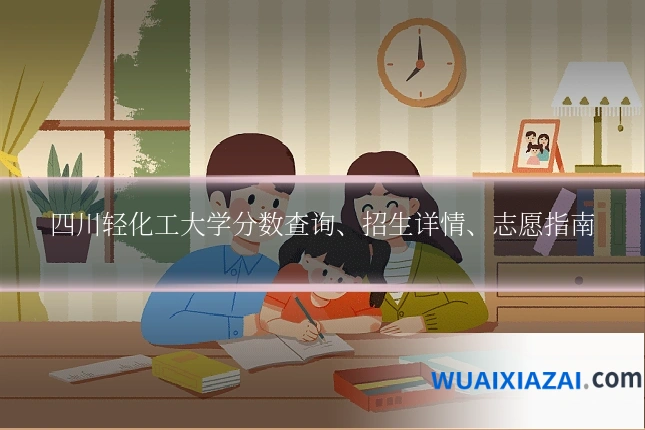 四川轻化工大学分数查询、招生详情、志愿指南